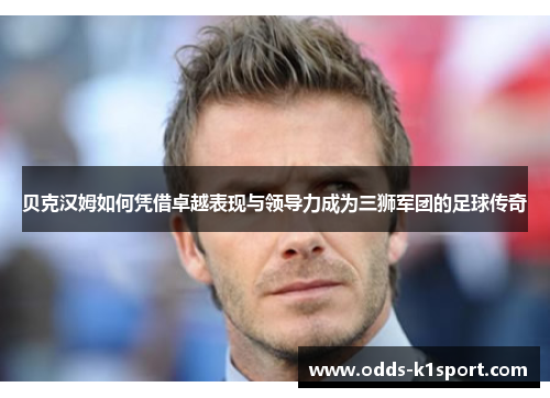 贝克汉姆如何凭借卓越表现与领导力成为三狮军团的足球传奇