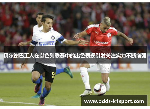 贝尔谢巴工人在以色列联赛中的出色表现引发关注实力不断增强