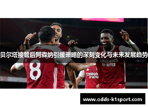 贝尔塔接管后阿森纳引援策略的深刻变化与未来发展趋势 贝尔塔接管后阿森纳引援策略的深刻变化与未来发展趋势