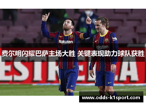 费尔明闪耀巴萨主场大胜 关键表现助力球队获胜 费尔明闪耀巴萨主场大胜 关键表现助力球队获胜