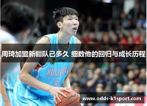 周琦加盟新疆队已多久 细数他的回归与成长历程 周琦加盟新疆队已多久 细数他的回归与成长历程