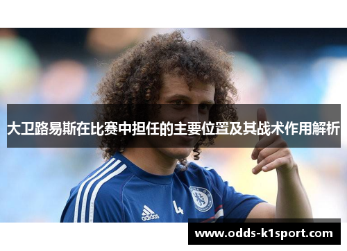 大卫路易斯在比赛中担任的主要位置及其战术作用解析 大卫路易斯在比赛中担任的主要位置及其战术作用解析