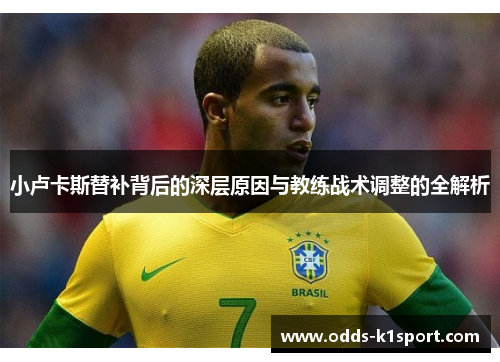 小卢卡斯替补背后的深层原因与教练战术调整的全解析 小卢卡斯替补背后的深层原因与教练战术调整的全解析
