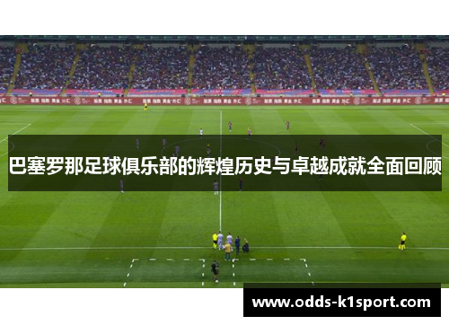 巴塞罗那足球俱乐部的辉煌历史与卓越成就全面回顾