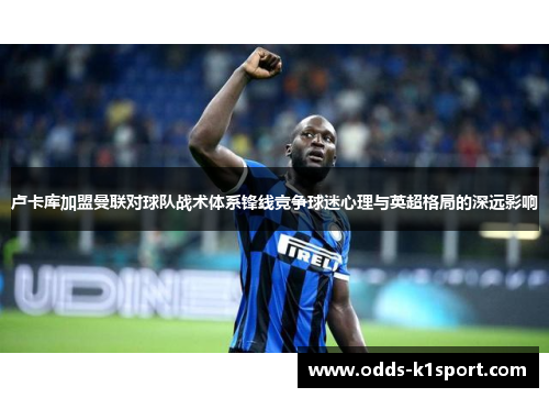 卢卡库加盟曼联对球队战术体系锋线竞争球迷心理与英超格局的深远影响 卢卡库加盟曼联对球队战术体系锋线竞争球迷心理与英超格局的深远影响
