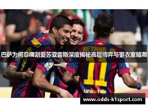 巴萨为何忍痛割爱苏亚雷斯深度揭秘高层博弈与更衣室暗潮 巴萨为何忍痛割爱苏亚雷斯深度揭秘高层博弈与更衣室暗潮